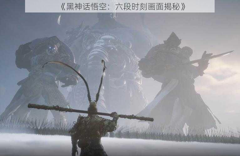 《黑神话悟空:六段时刻画面揭秘》