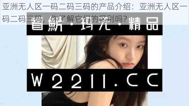 亚洲无人区一码二码三码的产品介绍:亚洲无人区一码二码三码,你了解它们的区别吗?