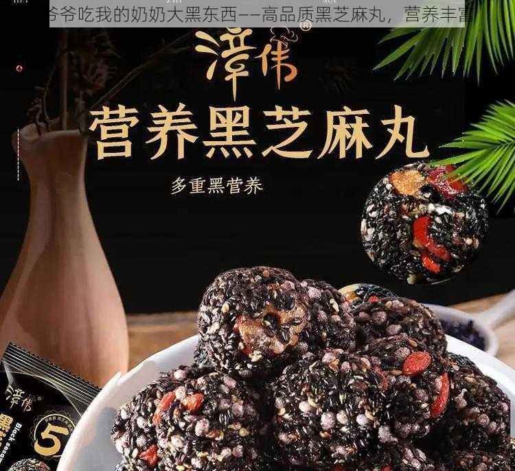 爷爷吃我的奶奶大黑东西——高品质黑芝麻丸,营养丰富