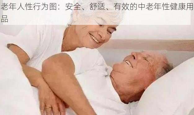 老年人性行为图:安全、舒适、有效的中老年性健康用品