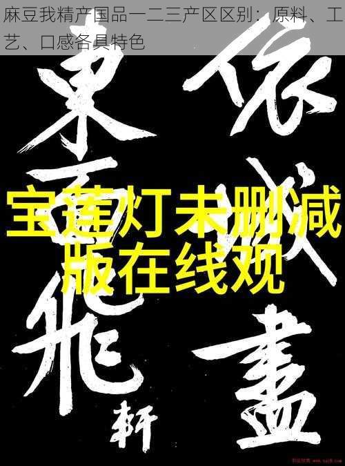 麻豆我精产国品一二三产区区别:原料、工艺、口感各具特色
