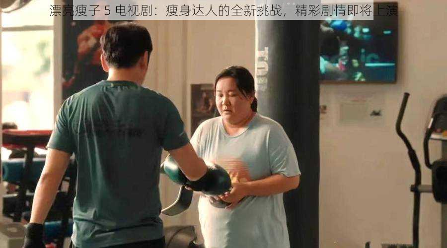 漂亮瘦子 5 电视剧:瘦身达人的全新挑战,精彩剧情即将上演