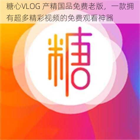 糖心VLOG 产精国品免费老版,一款拥有超多精彩视频的免费观看神器