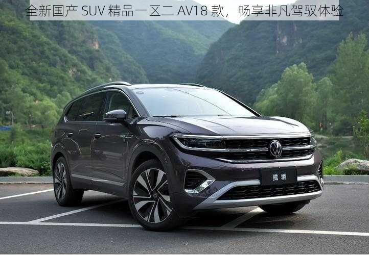 全新国产 SUV 精品一区二 AV18 款,畅享非凡驾驭体验