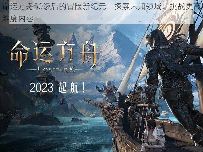 命运方舟50级后的冒险新纪元：探索未知领域，挑战更高难度内容
