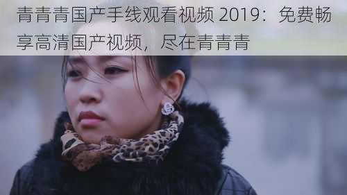 青青青国产手线观看视频 2019:免费畅享高清国产视频,尽在青青青