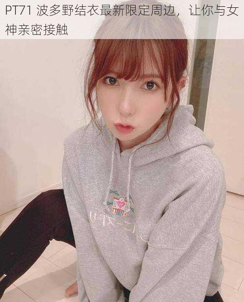 PT71 波多野结衣最新限定周边,让你与女神亲密接触