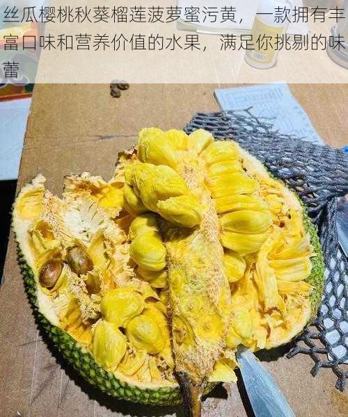 丝瓜樱桃秋葵榴莲菠萝蜜污黄,一款拥有丰富口味和营养价值的水果,满足你挑剔的味蕾