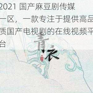 2021 国产麻豆剧传媒一区,一款专注于提供高品质国产电视剧的在线视频平台