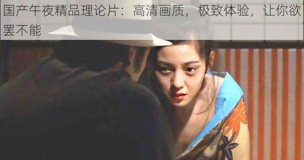 国产午夜精品理论片:高清画质,极致体验,让你欲罢不能