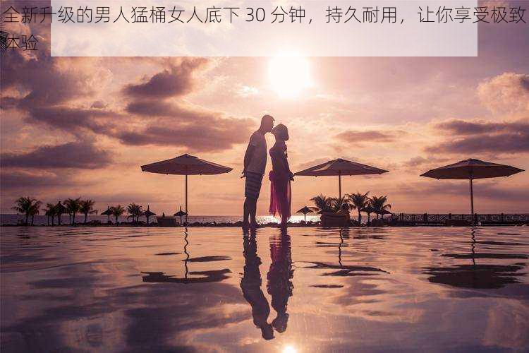 全新升级的男人猛桶女人底下 30 分钟,持久耐用,让你享受极致体验