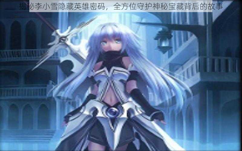揭秘李小雪隐藏英雄密码,全方位守护神秘宝藏背后的故事