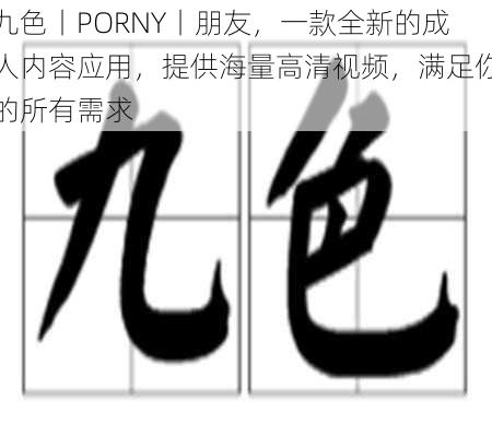 九色丨PORNY丨朋友,一款全新的成人内容应用,提供海量高清视频,满足你的所有需求