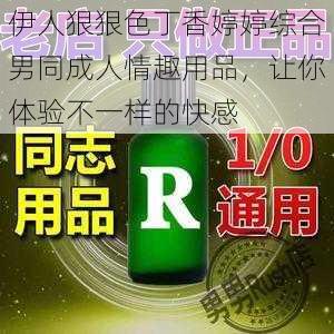 伊人狠狠色丁香婷婷综合男同成人情趣用品,让你体验不一样的快感