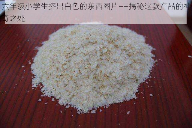 六年级小学生挤出白色的东西图片——揭秘这款产品的神奇之处