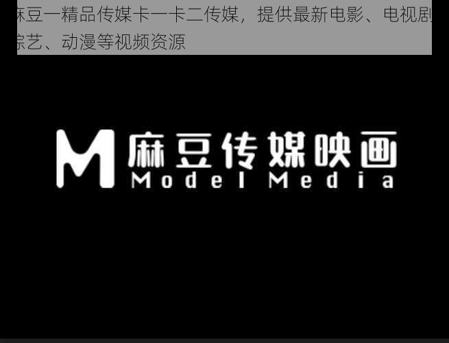 麻豆一精品传媒卡一卡二传媒,提供最新电影、电视剧、综艺、动漫等视频资源
