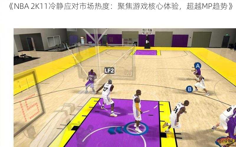 《NBA 2K11冷静应对市场热度:聚焦游戏核心体验,超越MP趋势》