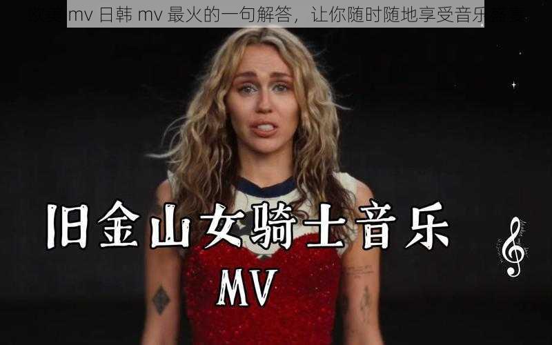 欧美 mv 日韩 mv 最火的一句解答,让你随时随地享受音乐盛宴