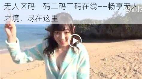 无人区码一码二码三码在线——畅享无人之境,尽在这里