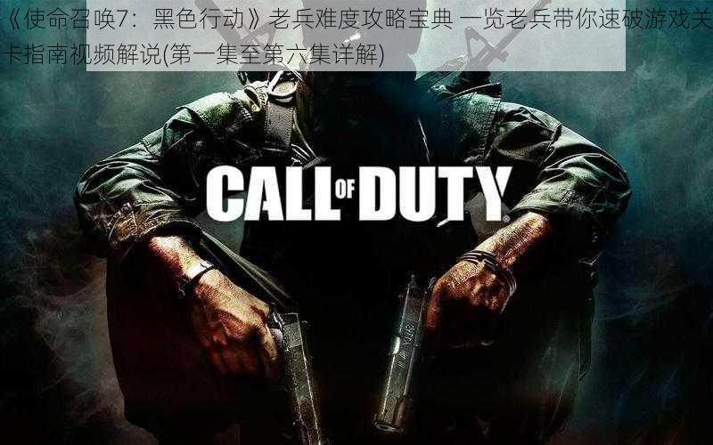 《使命召唤7:黑色行动》老兵难度攻略宝典 一览老兵带你速破游戏关卡指南视频解说(第一集至第六集详解)