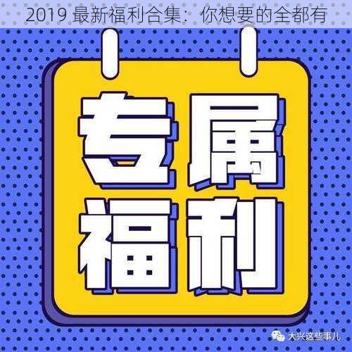 2019 最新福利合集:你想要的全都有