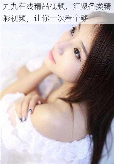 九九在线精品视频,汇聚各类精彩视频,让你一次看个够