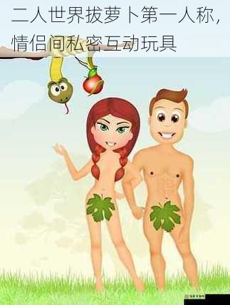 二人世界拔萝卜第一人称,情侣间私密互动玩具