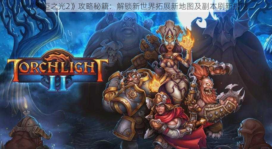 《火炬之光2》攻略秘籍:解锁新世界拓展新地图及副本刷新指南
