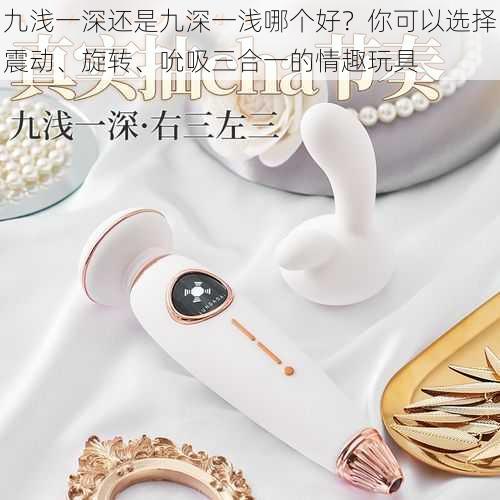 九浅一深还是九深一浅哪个好?你可以选择震动、旋转、吮吸三合一的情趣玩具