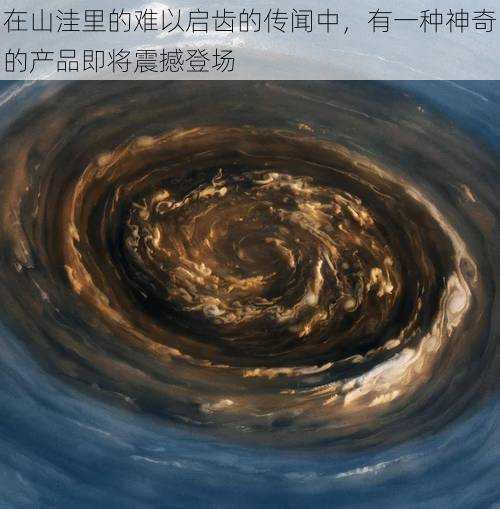 在山洼里的难以启齿的传闻中,有一种神奇的产品即将震撼登场
