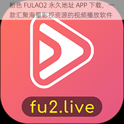粉色 FULAO2 永久地址 APP 下载,一款汇聚海量影视资源的视频播放软件