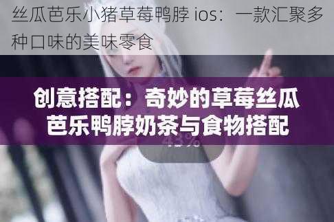 丝瓜芭乐小猪草莓鸭脖 ios:一款汇聚多种口味的美味零食
