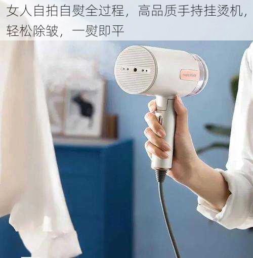 女人自拍自熨全过程,高品质手持挂烫机,轻松除皱,一熨即平
