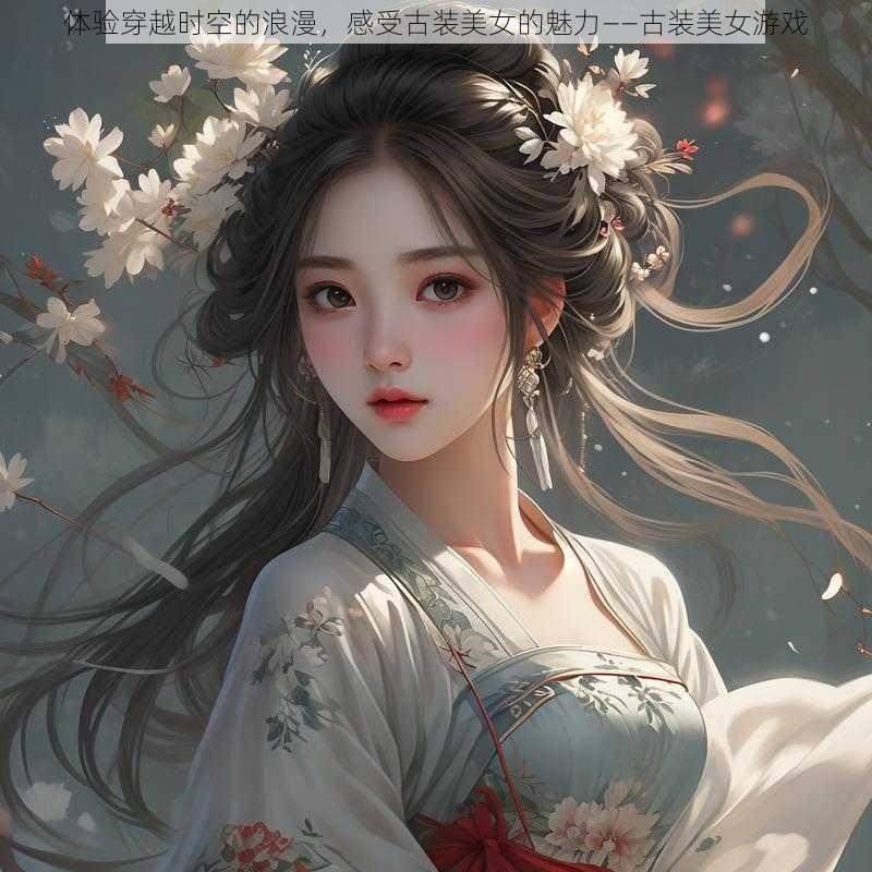 体验穿越时空的浪漫,感受古装美女的魅力——古装美女游戏
