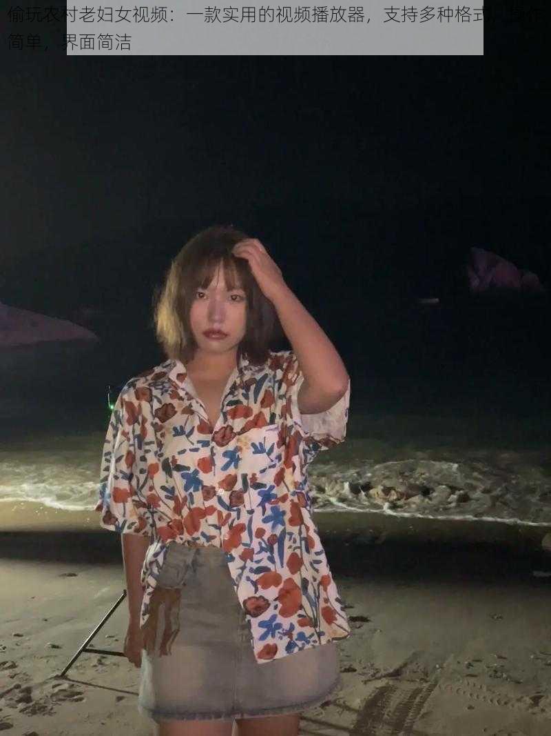 偷玩农村老妇女视频:一款实用的视频播放器,支持多种格式,操作简单,界面简洁