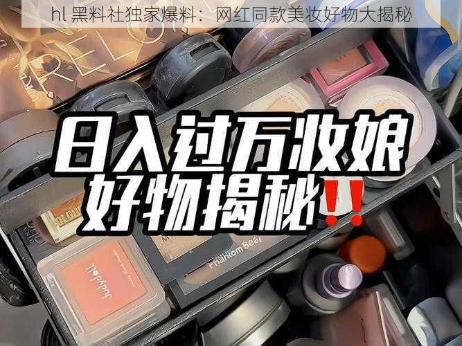 hl 黑料社独家爆料:网红同款美妆好物大揭秘