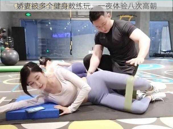 娇妻被多个健身教练玩,一夜体验八次高朝