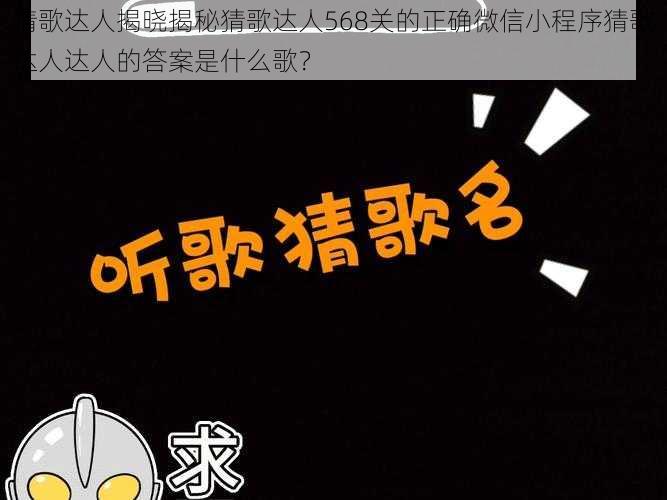 猜歌达人揭晓揭秘猜歌达人568关的正确微信小程序猜歌达人达人的答案是什么歌?