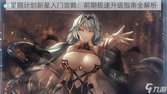 星陨计划新星入门攻略:前期极速升级指南全解析