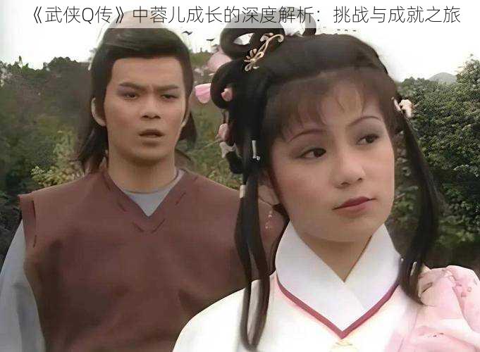 《武侠Q传》中蓉儿成长的深度解析:挑战与成就之旅