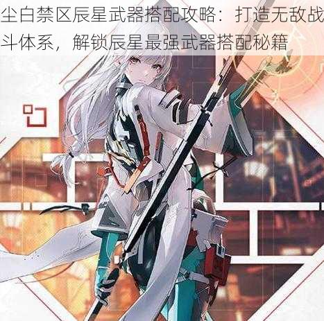 尘白禁区辰星武器搭配攻略:打造无敌战斗体系,解锁辰星最强武器搭配秘籍