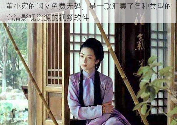 董小宛的啊 v 免费无码,是一款汇集了各种类型的高清影视资源的视频软件