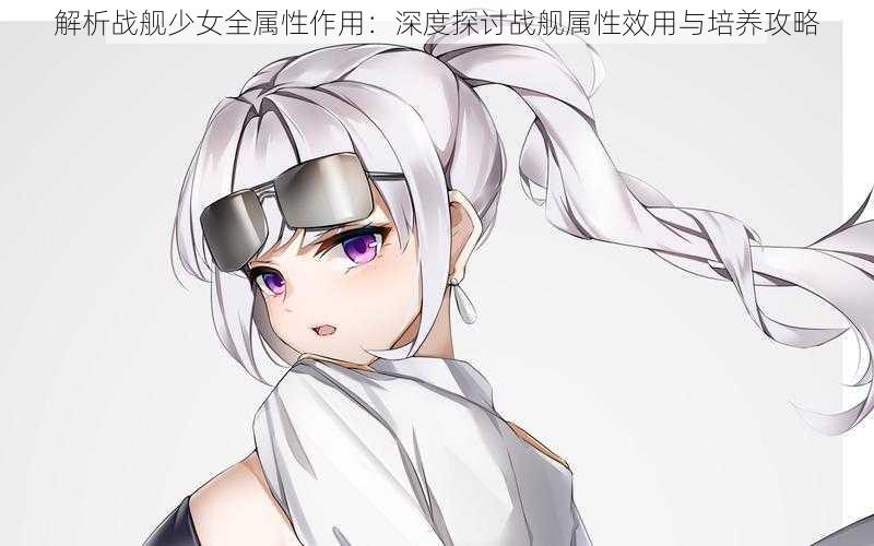 解析战舰少女全属性作用:深度探讨战舰属性效用与培养攻略