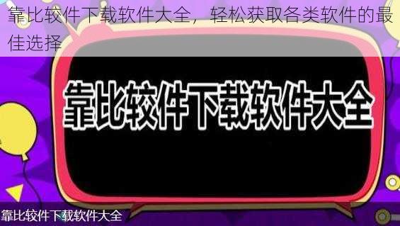 靠比较件下载软件大全,轻松获取各类软件的最佳选择