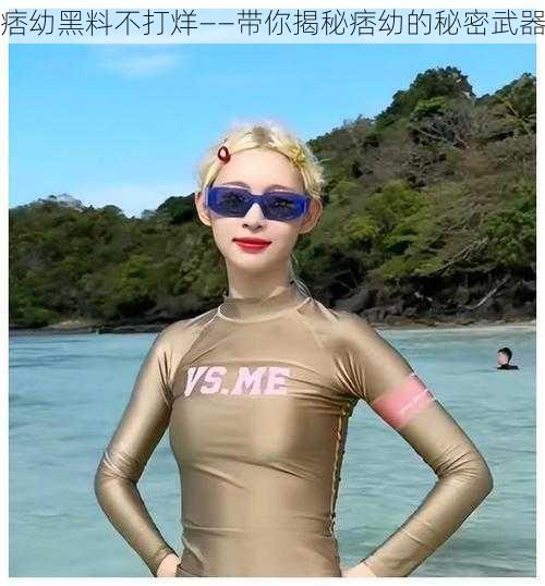 痞幼黑料不打烊——带你揭秘痞幼的秘密武器