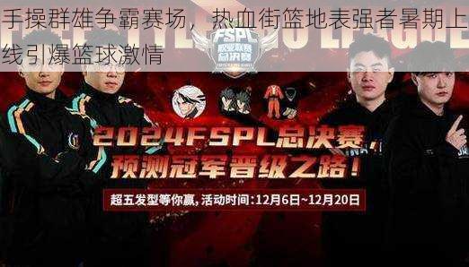 手操群雄争霸赛场,热血街篮地表强者暑期上线引爆篮球激情