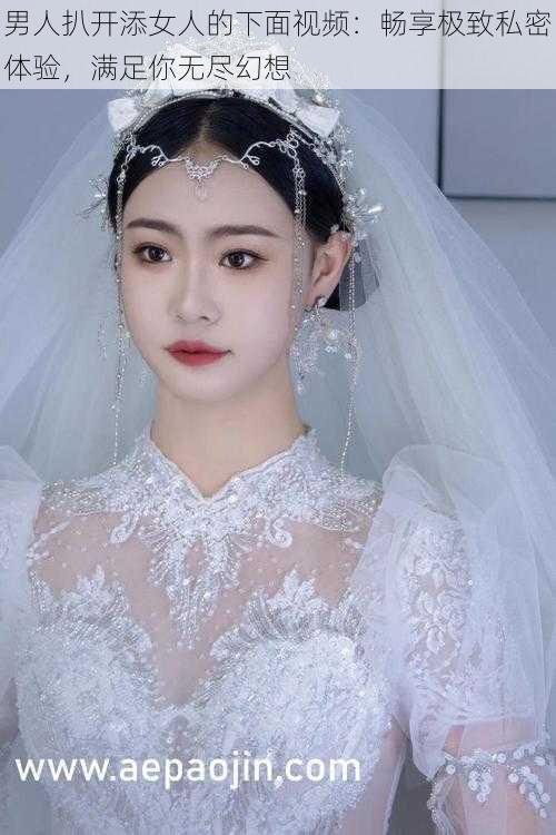男人扒开添女人的下面视频:畅享极致私密体验,满足你无尽幻想