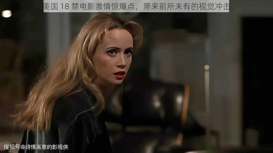 美国 18 禁电影激情惊爆点,带来前所未有的视觉冲击