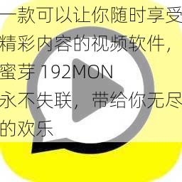 一款可以让你随时享受精彩内容的视频软件,蜜芽 192MON 永不失联,带给你无尽的欢乐