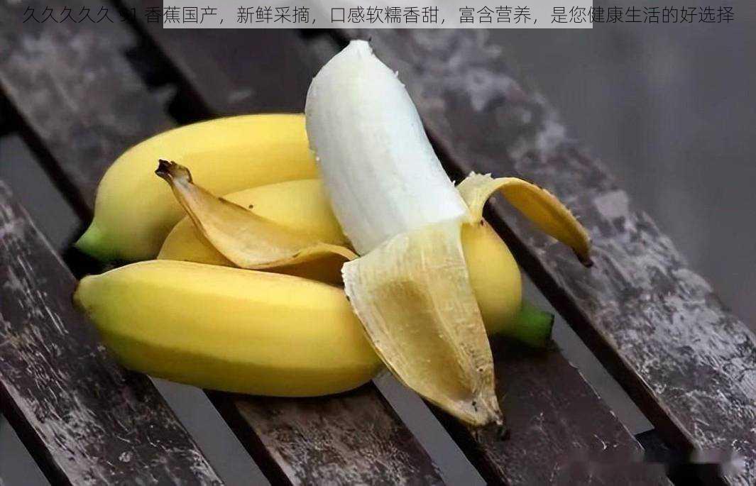 久久久久久 91 香蕉国产,新鲜采摘,口感软糯香甜,富含营养,是您健康生活的好选择